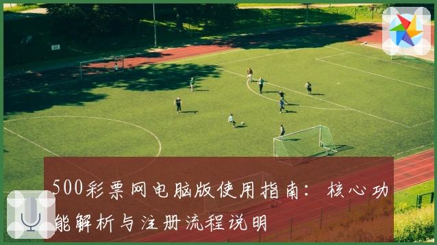 500彩票网电脑版使用指南：核心功能解析与注册流程说明