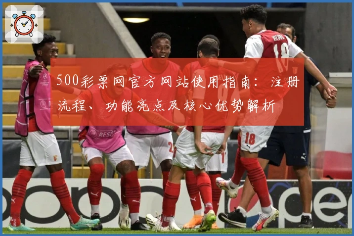 500彩票网官方网站使用指南：注册流程、功能亮点及核心优势解析