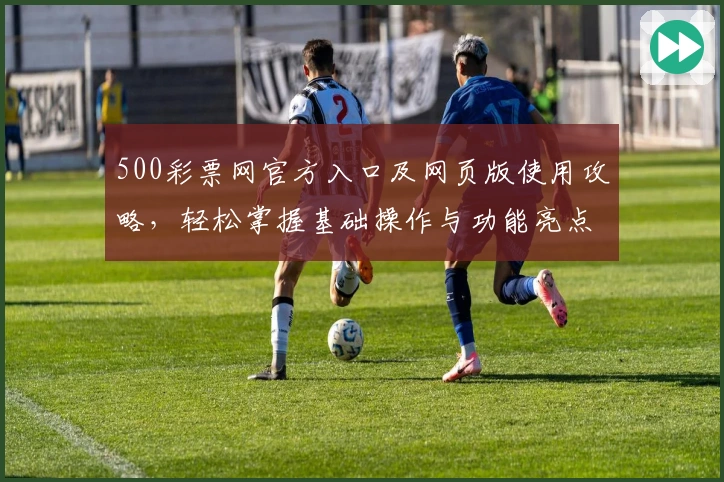 500彩票网官方入口及网页版使用攻略，轻松掌握基础操作与功能亮点解析