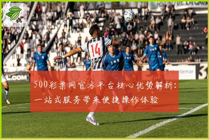 500彩票网官方平台核心优势解析：一站式服务带来便捷操作体验