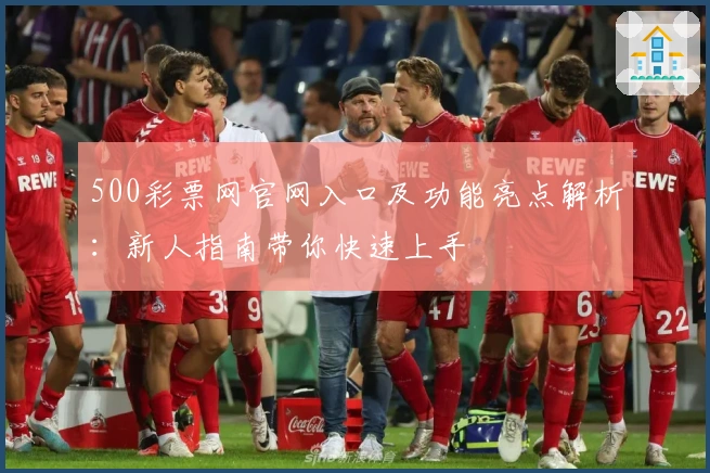 500彩票网官网入口及功能亮点解析：新人指南带你快速上手