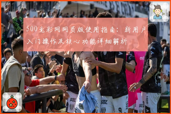500竞彩网网页版使用指南：新用户入门操作及核心功能详细解析