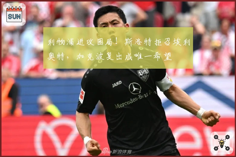 利物浦进攻困局！斯洛特拒召埃利奥特，加克波复出成唯一希望