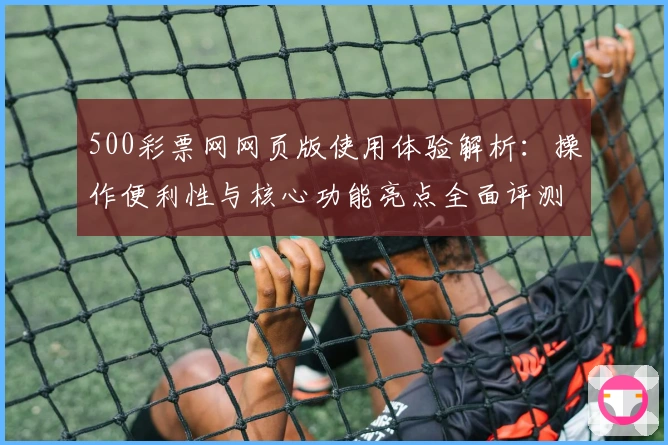 500彩票网网页版使用体验解析：操作便利性与核心功能亮点全面评测