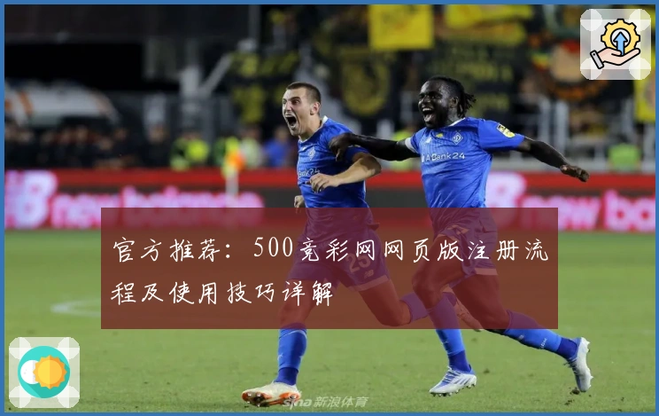 官方推荐:500竞彩网网页版注册流程及使用技巧详解