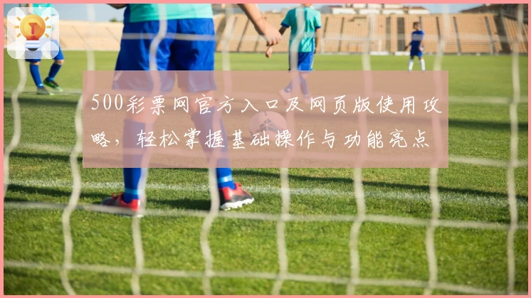 500彩票网官方入口及网页版使用攻略，轻松掌握基础操作与功能亮点解析