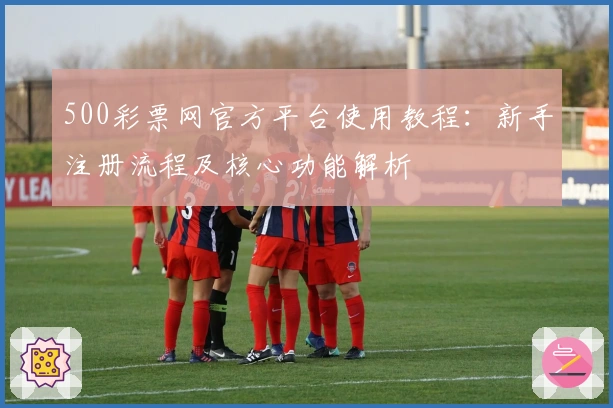 500彩票网官方平台使用教程：新手注册流程及核心功能解析