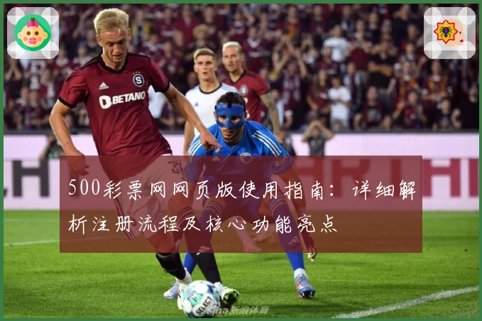 500彩票网网页版使用指南:详细解析注册流程及核心功能亮点