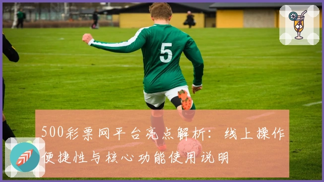 500彩票网平台亮点解析：线上操作便捷性与核心功能使用说明