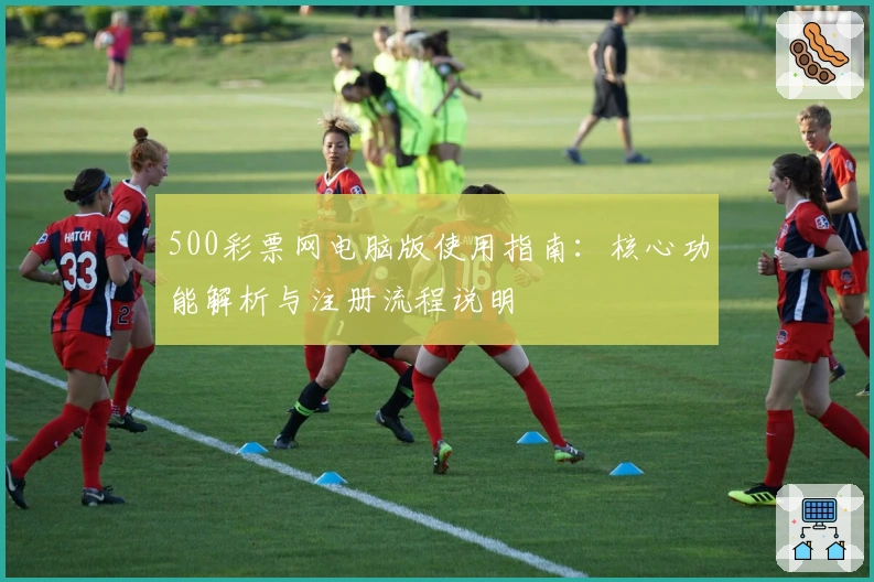 500彩票网电脑版使用指南:核心功能解析与注册流程说明