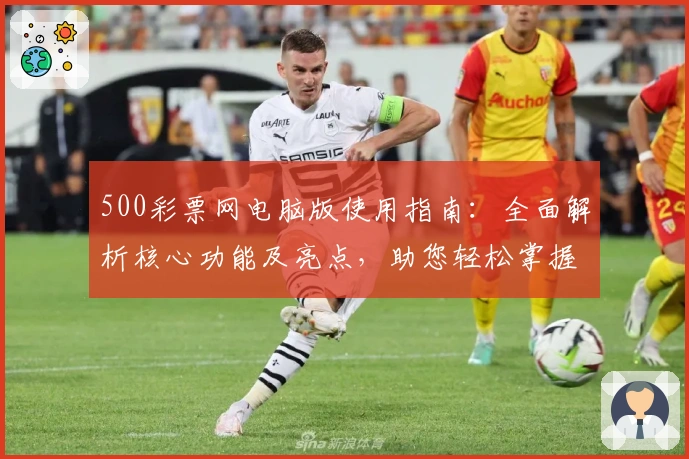500彩票网电脑版使用指南：全面解析核心功能及亮点，助您轻松掌握操作技巧