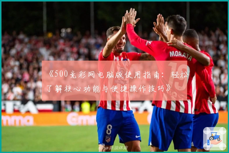 《500竞彩网电脑版使用指南:轻松了解核心功能与便捷操作技巧》