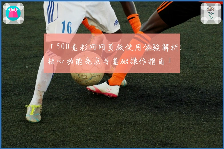 「500竞彩网网页版使用体验解析：核心功能亮点与基础操作指南」