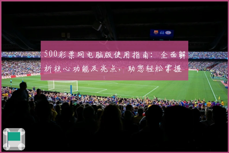 500彩票网电脑版使用指南:全面解析核心功能及亮点,助您轻松掌握操作技巧