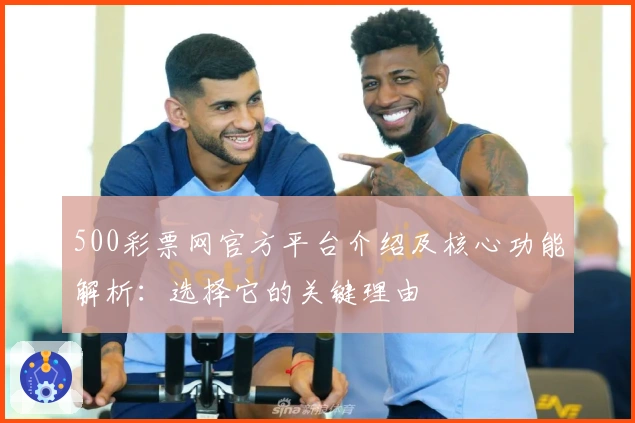 500彩票网官方平台介绍及核心功能解析：选择它的关键理由