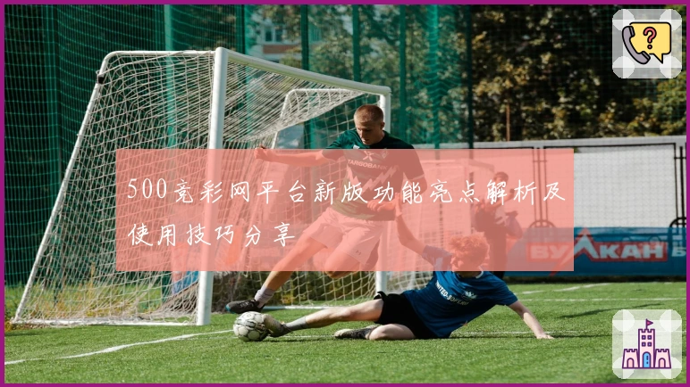 500竞彩网平台新版功能亮点解析及使用技巧分享