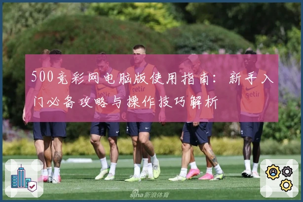 500竞彩网电脑版使用指南：新手入门必备攻略与操作技巧解析