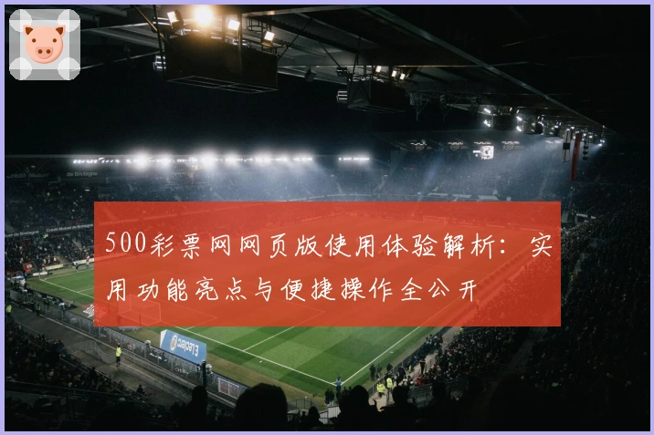 500彩票网网页版使用体验解析:实用功能亮点与便捷操作全公开