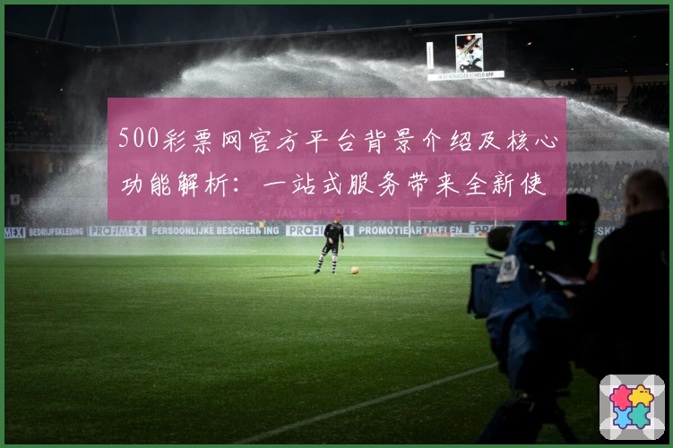 500彩票网官方平台背景介绍及核心功能解析:一站式服务带来全新使用体验