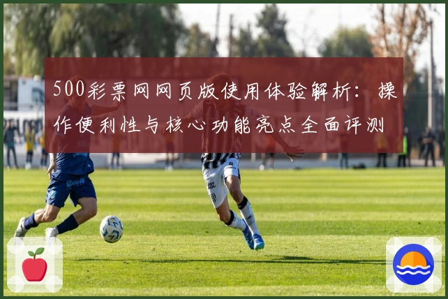 500彩票网网页版使用体验解析：操作便利性与核心功能亮点全面评测