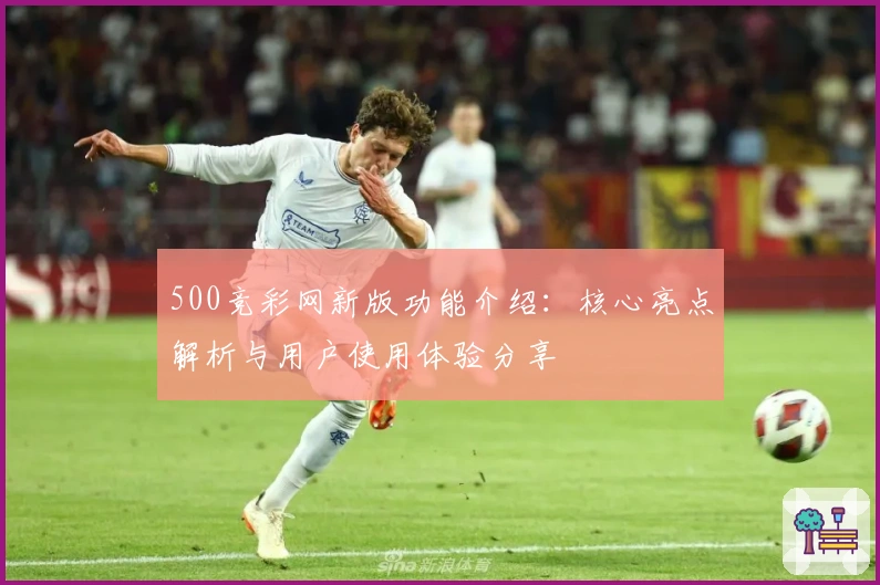 500竞彩网新版功能介绍：核心亮点解析与用户使用体验分享
