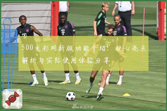 500竞彩网新版功能介绍：核心亮点解析与实际使用体验分享