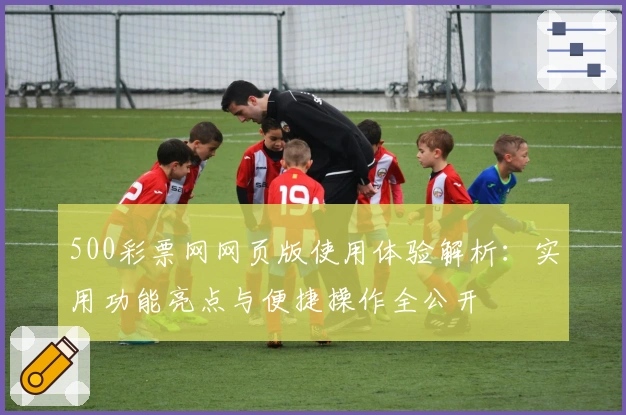 500彩票网网页版使用体验解析：实用功能亮点与便捷操作全公开
