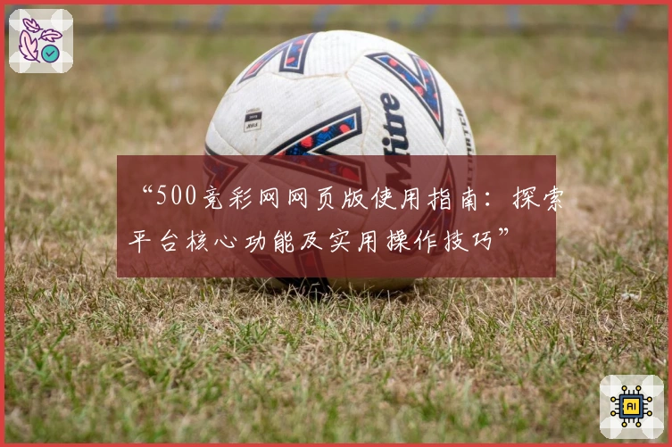 “500竞彩网网页版使用指南:探索平台核心功能及实用操作技巧”