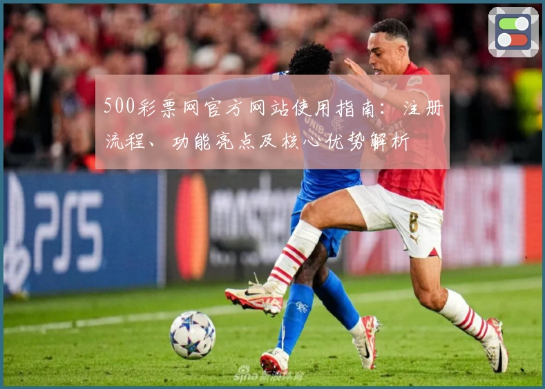 500彩票网官方网站使用指南:注册流程、功能亮点及核心优势解析